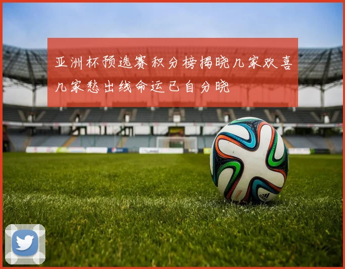 亚洲杯预选赛积分榜揭晓几家欢喜几家愁出线命运已自分晓