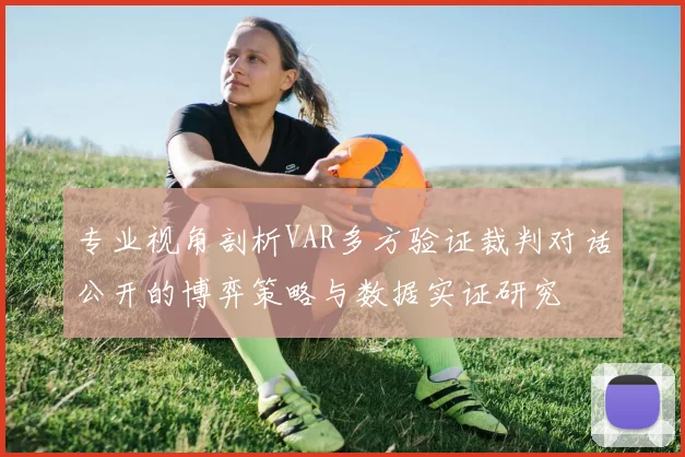 专业视角剖析VAR多方验证裁判对话公开的博弈策略与数据实证研究