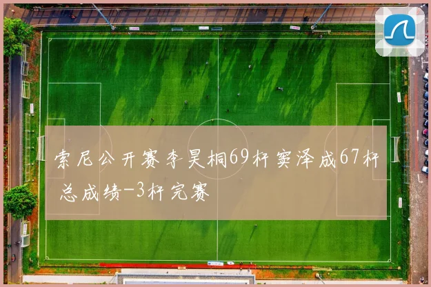 索尼公开赛李昊桐69杆窦泽成67杆 总成绩-3杆完赛